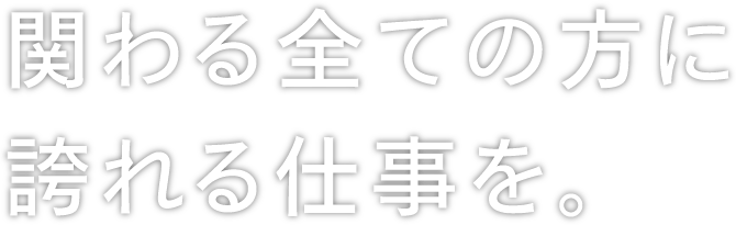 関わる全ての方に誇れる仕事を。