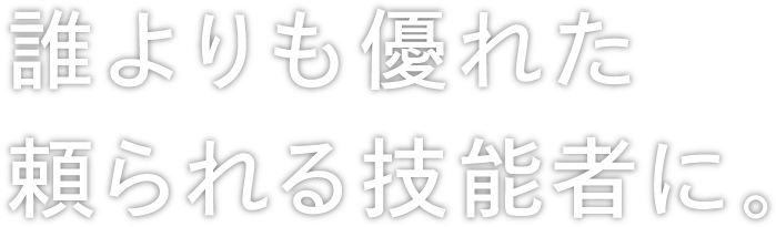 誰よりも優れた頼られる技能者に。
