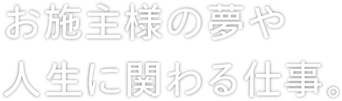お施主様の夢や人生に関わる仕事。