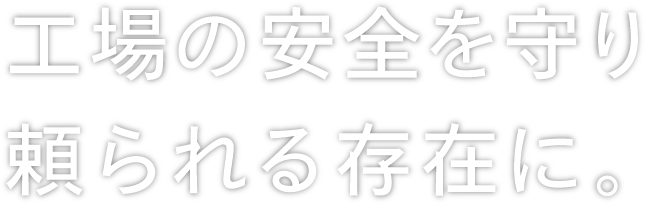 工場の安全を守り頼られる存在に。