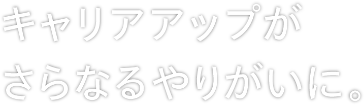キャリアアップがさらなるやりがいに。